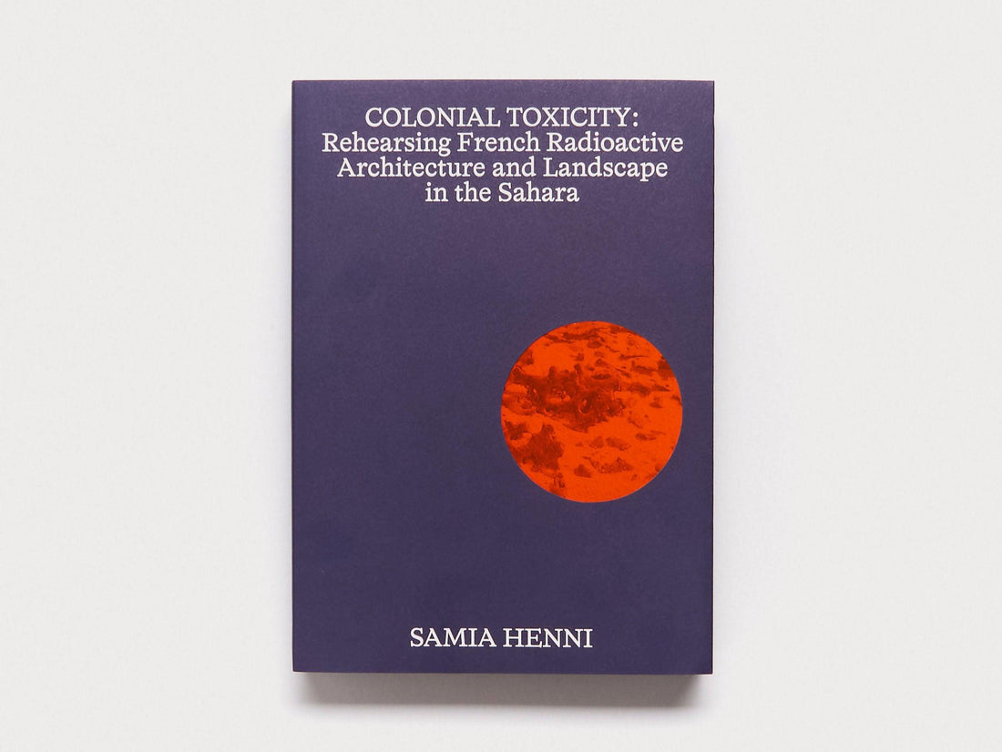 Colonial Toxicity: Rehearsing French Radioactive Architecture and Landscape in the Sahara - Antenne Books
